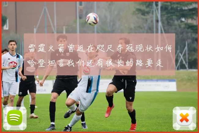 雷霆火箭曾近在咫尺夺冠现状如何哈登坦言我们还有很长的路要走