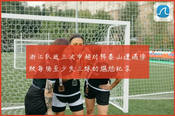 浙江队近三次中超对阵泰山遭遇惨败每场至少失三球的尴尬纪录