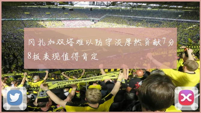 冈扎加双塔难以防守淡厚然贡献7分8板表现值得肯定