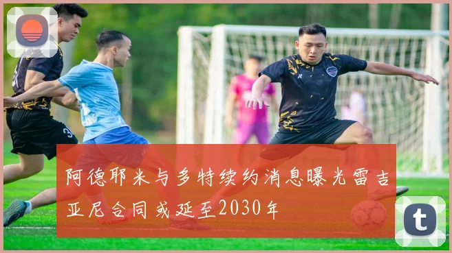 阿德耶米与多特续约消息曝光雷吉亚尼合同或延至2030年