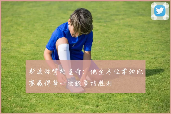 斯波称赞约基奇：他全方位掌控比赛赢得每一场较量的胜利