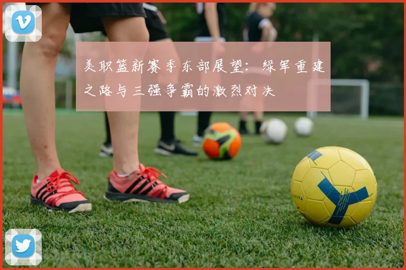 美职篮新赛季东部展望：绿军重建之路与三强争霸的激烈对决