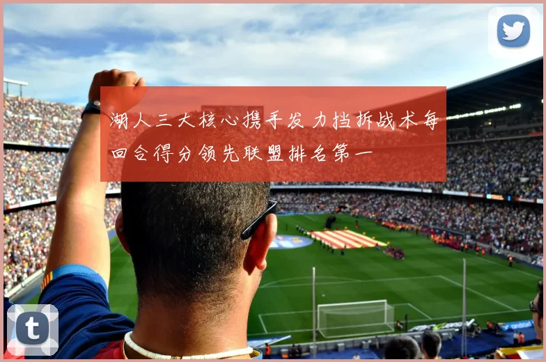 湖人三大核心携手发力挡拆战术每回合得分领先联盟排名第一