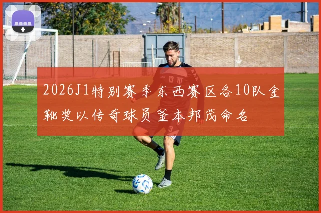 2026J1特别赛季东西赛区各10队金靴奖以传奇球员釜本邦茂命名
