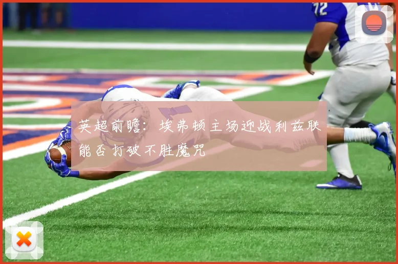 英超前瞻：埃弗顿主场迎战利兹联能否打破不胜魔咒