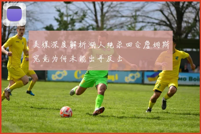 美媒深度解析湖人绝杀回合詹姆斯究竟为何未能出手反击
