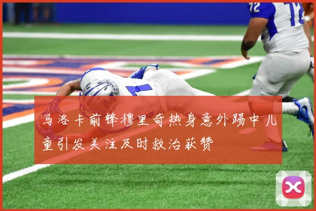 马洛卡前锋穆里奇热身意外踢中儿童引发关注及时救治获赞