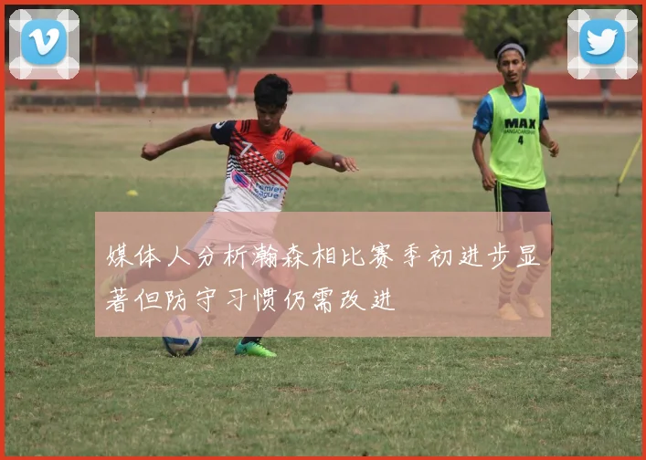 媒体人分析瀚森相比赛季初进步显著但防守习惯仍需改进