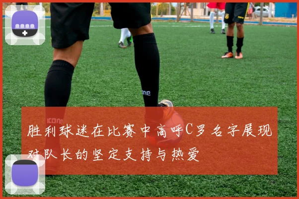 胜利球迷在比赛中高呼C罗名字展现对队长的坚定支持与热爱