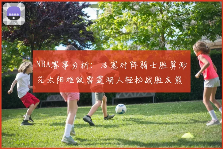 NBA赛事分析：活塞对阵骑士胜算渺茫太阳难敌雷霆湖人轻松战胜灰熊