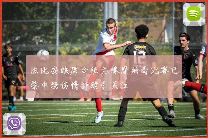 法比安缺席合练无缘摩纳哥比赛巴黎中场伤情持续引关注