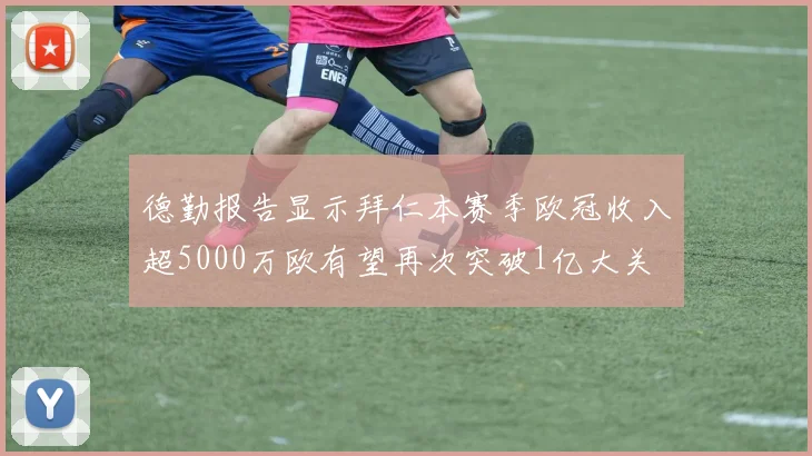 德勤报告显示拜仁本赛季欧冠收入超5000万欧有望再次突破1亿大关