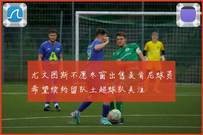 尤文图斯不愿冬窗出售麦肯尼球员希望续约留队土超球队关注