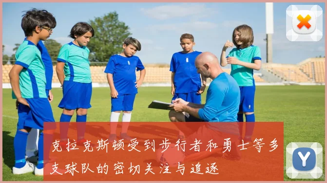 克拉克斯顿受到步行者和勇士等多支球队的密切关注与追逐