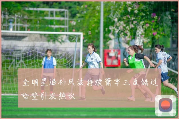全明星递补风波持续萧华三度错过哈登引发热议
