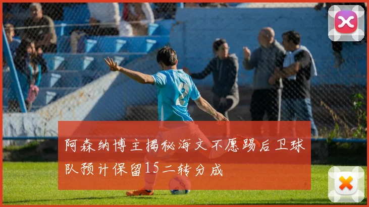 阿森纳博主揭秘海文不愿踢后卫球队预计保留15二转分成
