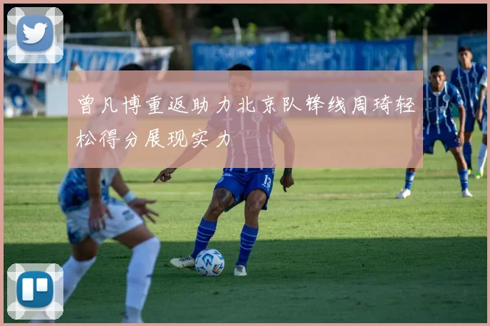 曾凡博重返助力北京队锋线周琦轻松得分展现实力