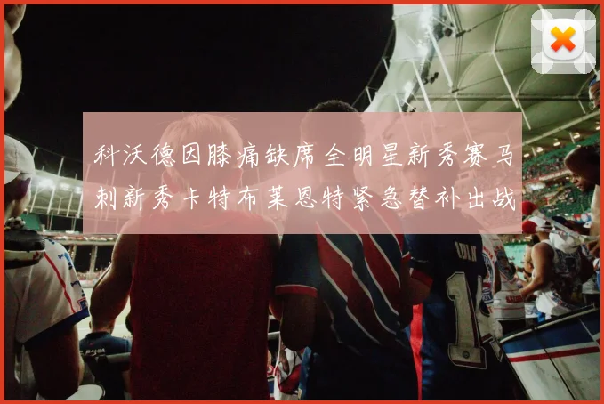 科沃德因膝痛缺席全明星新秀赛马刺新秀卡特布莱恩特紧急替补出战