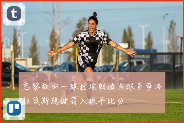 巴黎扳回一球杜埃制造点球贡萨洛拉莫斯稳健罚入扳平比分