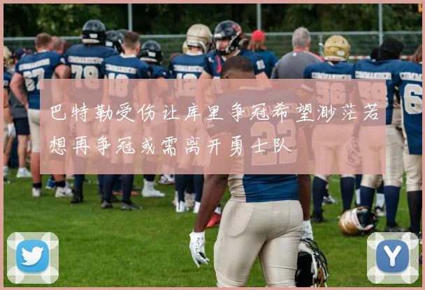 巴特勒受伤让库里争冠希望渺茫若想再争冠或需离开勇士队