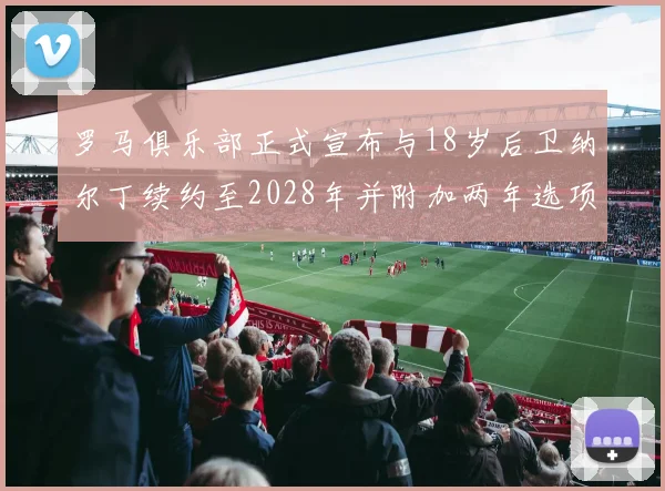 罗马俱乐部正式宣布与18岁后卫纳尔丁续约至2028年并附加两年选项