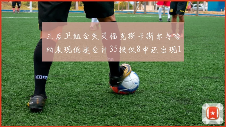 三后卫组合失灵福克斯卡斯尔与哈珀表现低迷合计35投仅8中还出现10次失误