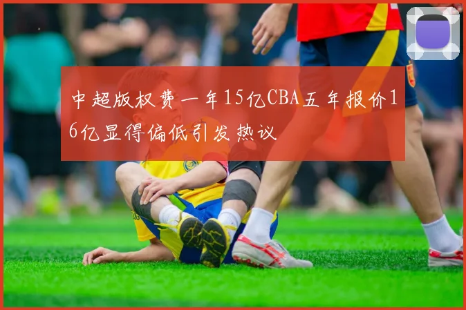 中超版权费一年15亿CBA五年报价16亿显得偏低引发热议