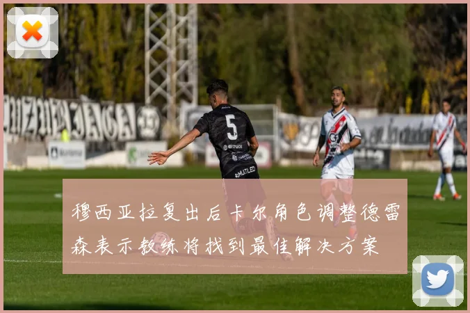 穆西亚拉复出后卡尔角色调整德雷森表示教练将找到最佳解决方案
