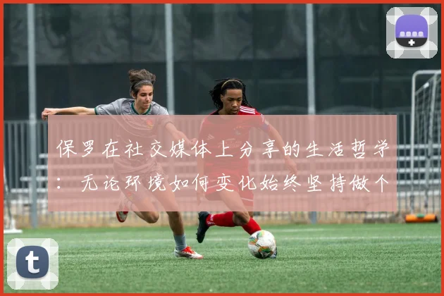 保罗在社交媒体上分享的生活哲学：无论环境如何变化始终坚持做个好人