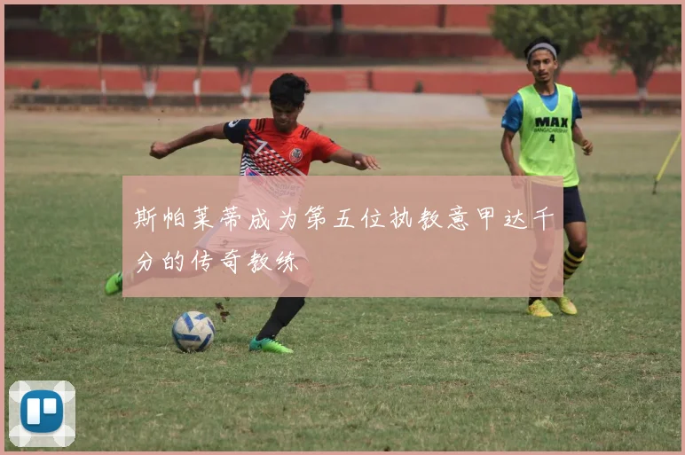 斯帕莱蒂成为第五位执教意甲达千分的传奇教练