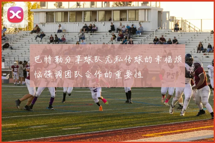 巴特勒分享球队无私传球的幸福烦恼强调团队合作的重要性