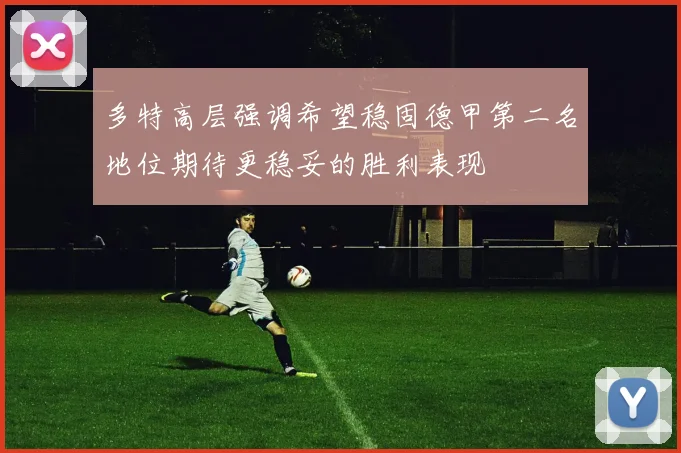 多特高层强调希望稳固德甲第二名地位期待更稳妥的胜利表现