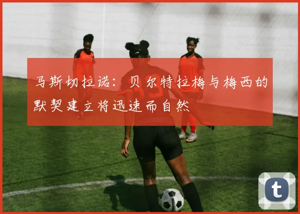 马斯切拉诺：贝尔特拉梅与梅西的默契建立将迅速而自然