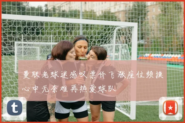 曼联老球迷感叹票价飞涨座位频换心中无奈难再热爱球队