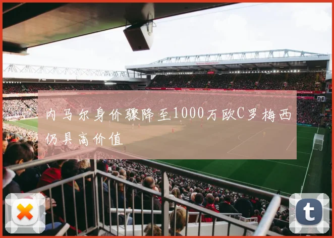 内马尔身价骤降至1000万欧C罗梅西仍具高价值