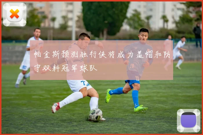 帕金斯预测独行侠将成为盖帽和防守双料冠军球队