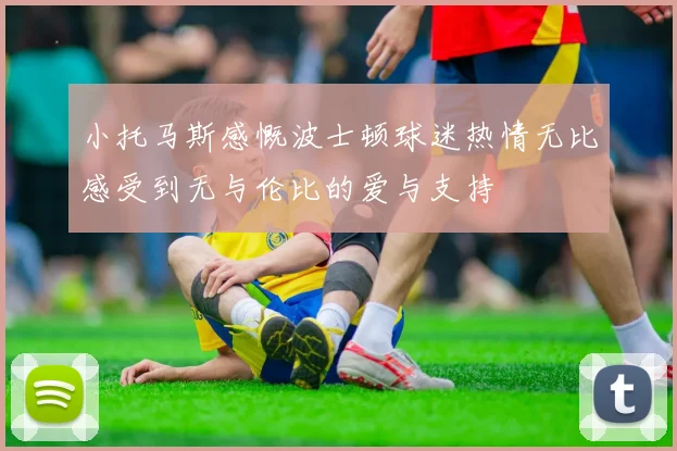 小托马斯感慨波士顿球迷热情无比感受到无与伦比的爱与支持