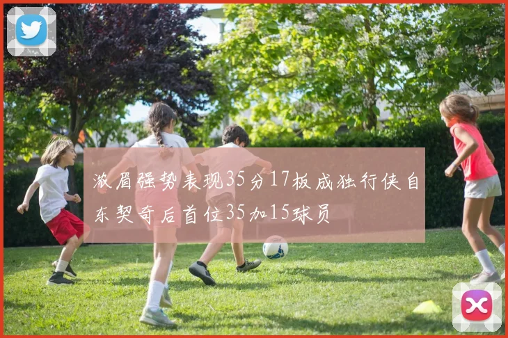 浓眉强势表现35分17板成独行侠自东契奇后首位35加15球员