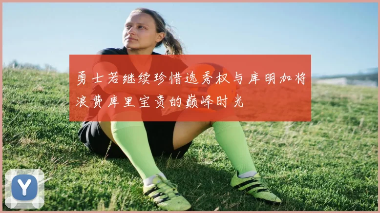 勇士若继续珍惜选秀权与库明加将浪费库里宝贵的巅峰时光