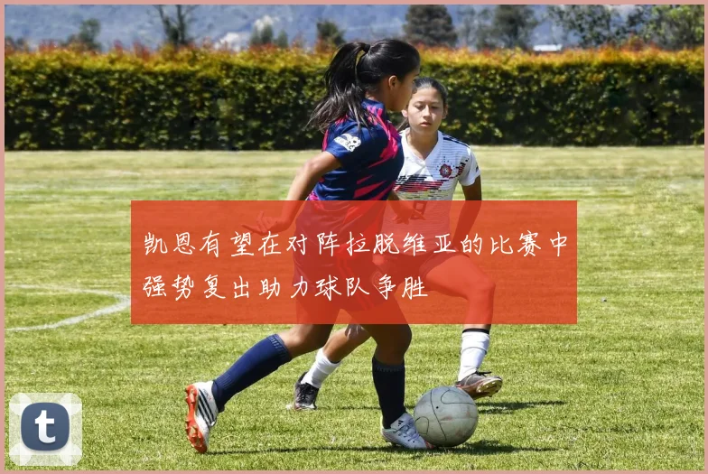 凯恩有望在对阵拉脱维亚的比赛中强势复出助力球队争胜